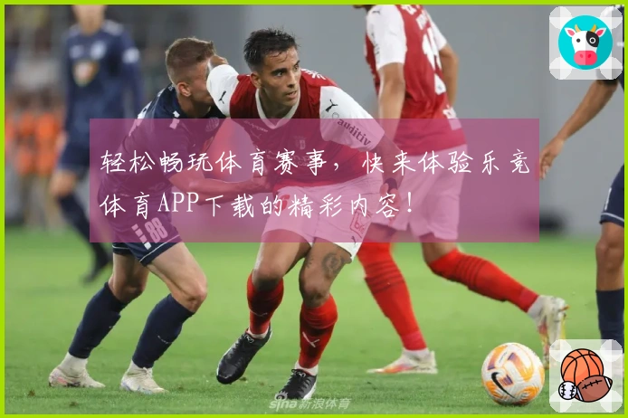 轻松畅玩体育赛事，快来体验乐竞体育APP下载的精彩内容！