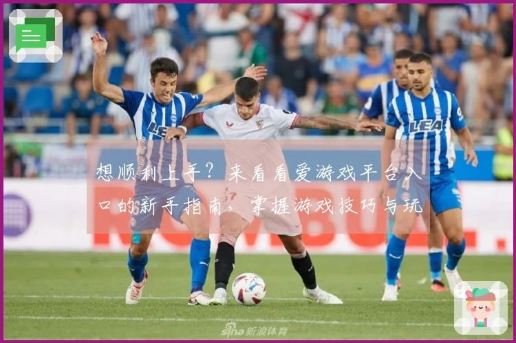 想顺利上手？来看看爱游戏平台入口的新手指南，掌握游戏技巧与玩法！