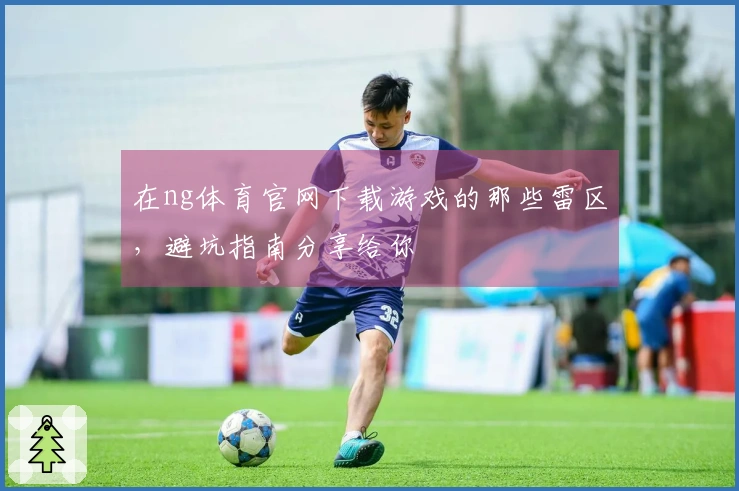 在ng体育官网下载游戏的那些雷区，避坑指南分享给你