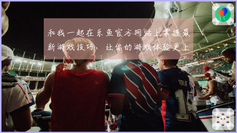 和我一起在乐鱼官方网站上掌握最新游戏技巧，让你的游戏体验更上一层楼！
