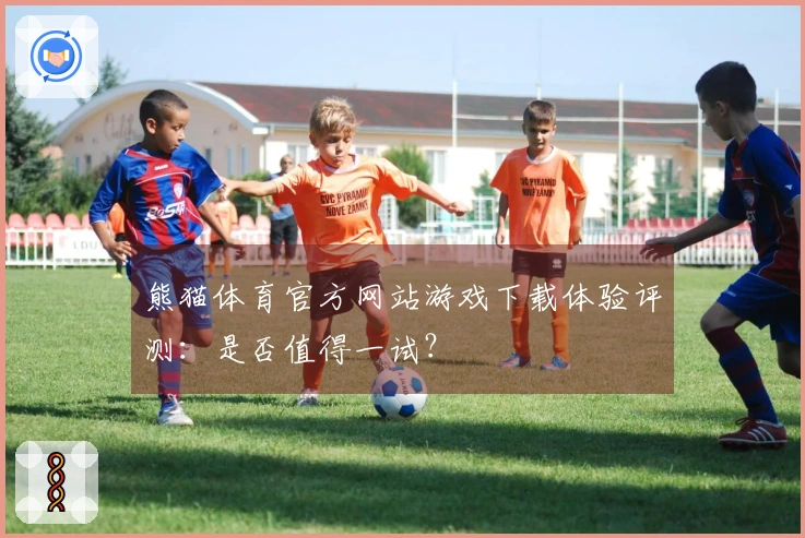 熊猫体育官方网站游戏下载体验评测：是否值得一试？