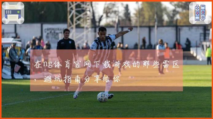 在ng体育官网下载游戏的那些雷区，避坑指南分享给你