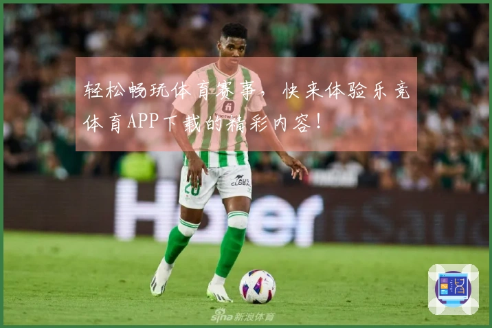 轻松畅玩体育赛事，快来体验乐竞体育APP下载的精彩内容！